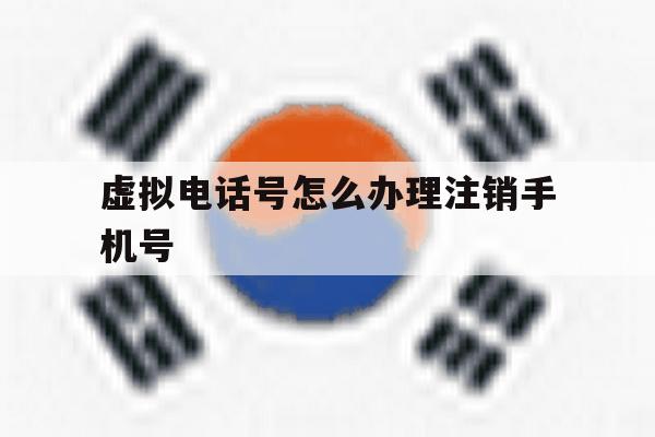虚拟电话号怎么办理注销手机号 虚拟电话号怎么办理注销手机号