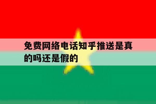 包含免费网络电话知乎推送是真的吗还是假的的词条 包含免费网络电话知乎推送是真的吗还是假的的词条