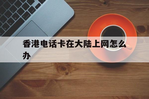 香港电话卡在大陆上网怎么办 香港电话卡在大陆上网怎么办