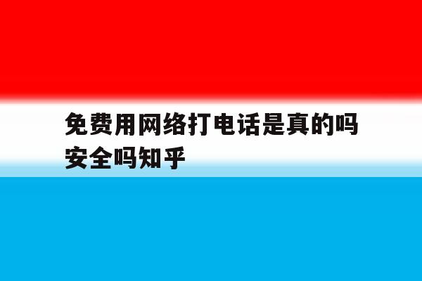免费用网络打电话是真的吗安全吗知乎的简单介绍 免费用网络打电话是真的吗安全吗知乎的简单介绍