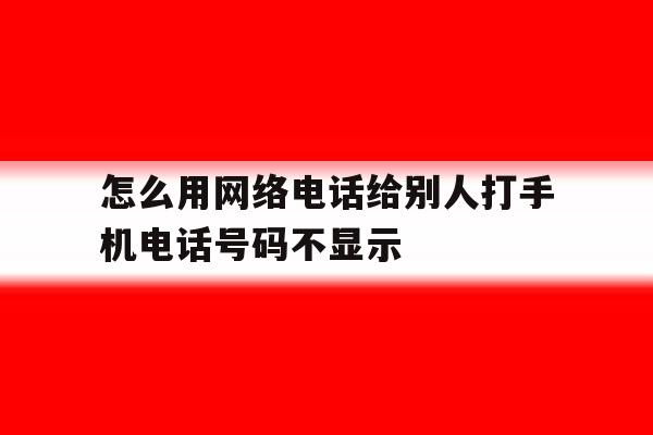 怎么用网络电话给别人打手机电话号码不显示 怎么用网络电话给别人打手机电话号码不显示