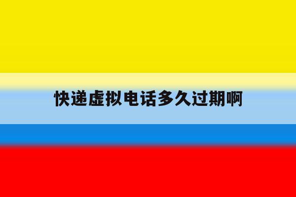 快递虚拟电话多久过期啊 快递虚拟电话多久过期啊