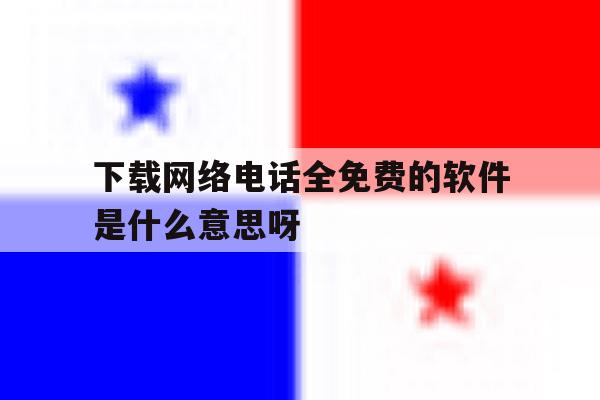 包含下载网络电话全免费的软件是什么意思呀的词条 包含下载网络电话全免费的软件是什么意思呀的词条