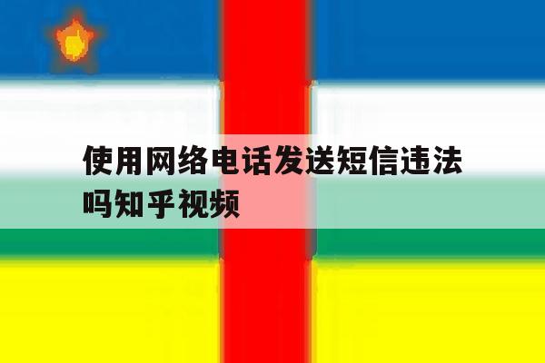 使用网络电话发送短信违法吗知乎视频的简单介绍 使用网络电话发送短信违法吗知乎视频的简单介绍