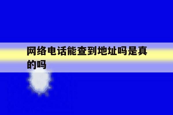 网络电话能查到地址吗是真的吗 网络电话能查到地址吗是真的吗