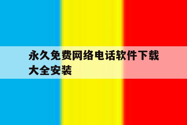 永久免费网络电话软件下载大全安装 永久免费网络电话软件下载大全安装