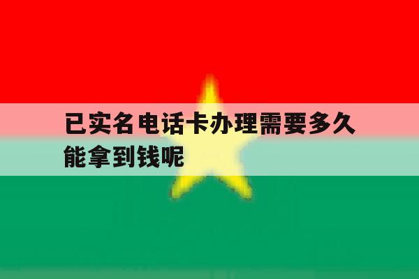 包含已实名电话卡办理需要多久能拿到钱呢的词条 包含已实名电话卡办理需要多久能拿到钱呢的词条