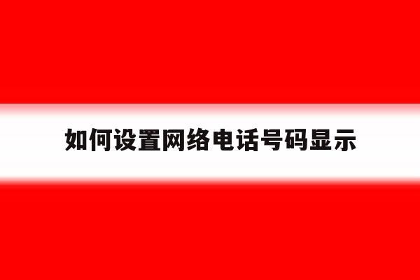 如何设置网络电话号码显示 如何设置网络电话号码显示