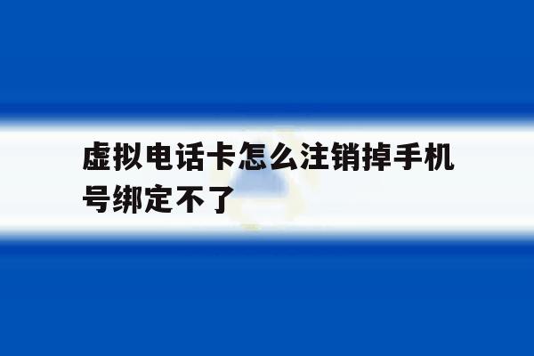 虚拟电话卡怎么注销掉手机号绑定不了 虚拟电话卡怎么注销掉手机号绑定不了