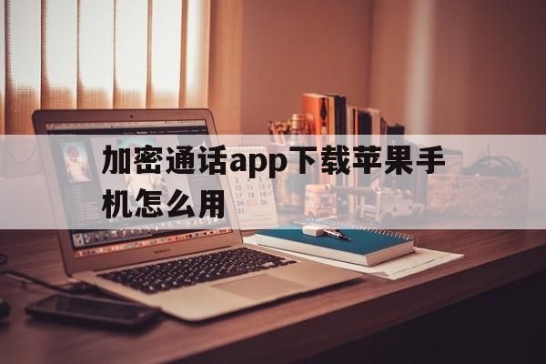 加密通话app下载苹果手机怎么用 加密通话app下载苹果手机怎么用