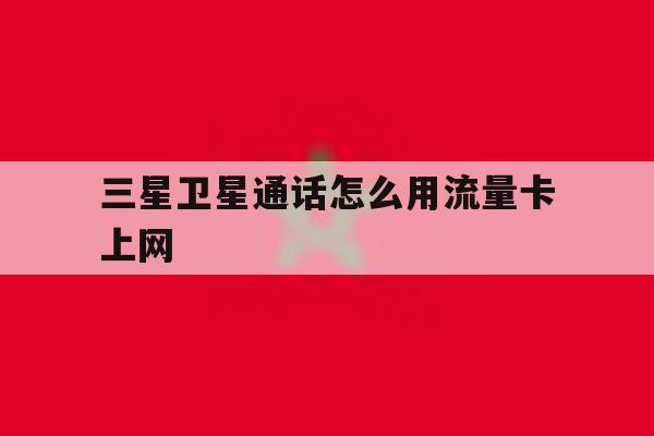 三星卫星通话怎么用流量卡上网 三星卫星通话怎么用流量卡上网