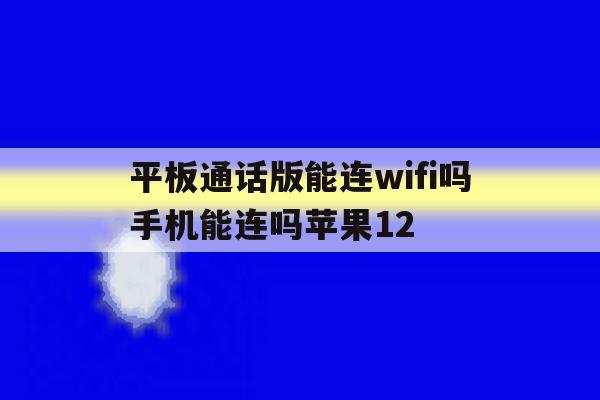 平板通话版能连wifi吗手机能连吗苹果12的简单介绍 平板通话版能连wifi吗手机能连吗苹果12的简单介绍