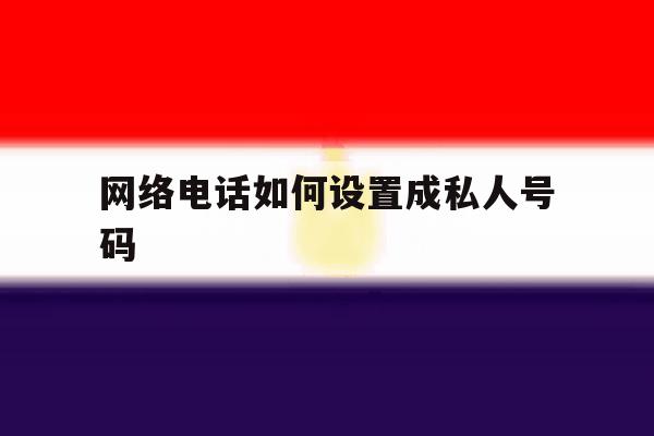 网络电话如何设置成私人号码 网络电话如何设置成私人号码