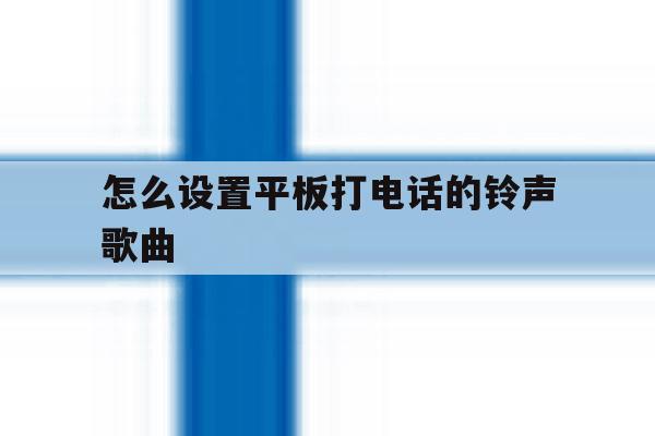 怎么设置平板打电话的铃声歌曲 怎么设置平板打电话的铃声歌曲
