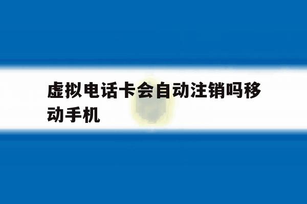 虚拟电话卡会自动注销吗移动手机 虚拟电话卡会自动注销吗移动手机