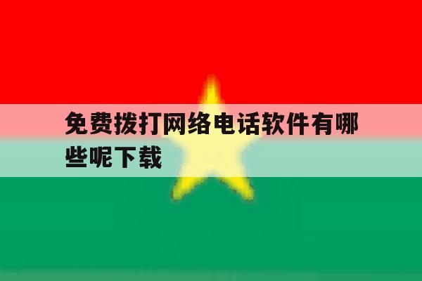 免费拨打网络电话软件有哪些呢下载 免费拨打网络电话软件有哪些呢下载