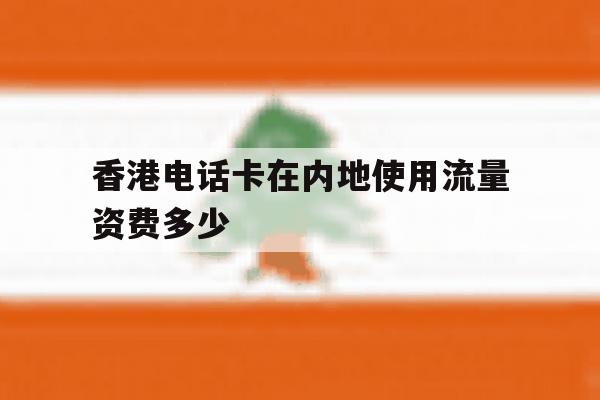 香港电话卡在内地使用流量资费多少 香港电话卡在内地使用流量资费多少