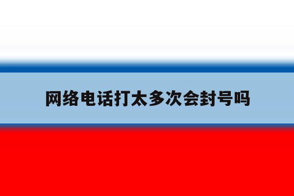 网络电话打太多次会封号吗 网络电话打太多次会封号吗