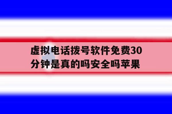 虚拟电话拨号软件免费30分钟是真的吗安全吗苹果的简单介绍 虚拟电话拨号软件免费30分钟是真的吗安全吗苹果的简单介绍