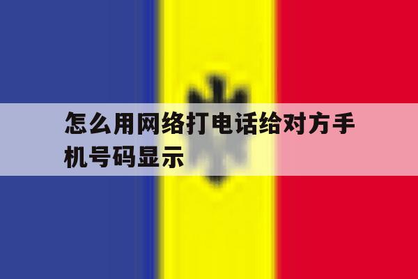 怎么用网络打电话给对方手机号码显示 怎么用网络打电话给对方手机号码显示