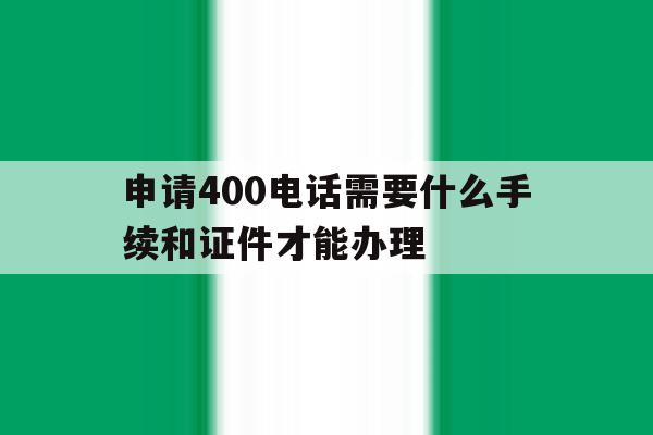 包含申请400电话需要什么手续和证件才能办理的词条 包含申请400电话需要什么手续和证件才能办理的词条