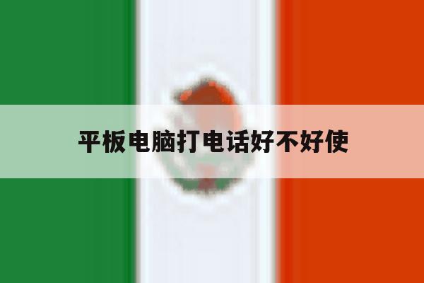 平板电脑打电话好不好使 平板电脑打电话好不好使