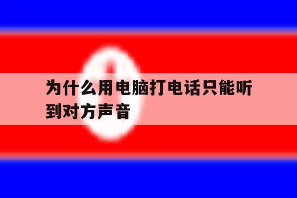 为什么用电脑打电话只能听到对方声音 为什么用电脑打电话只能听到对方声音