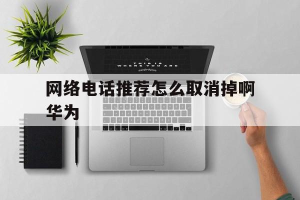 网络电话推荐怎么取消掉啊华为 网络电话推荐怎么取消掉啊华为