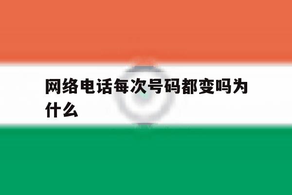 网络电话每次号码都变吗为什么 网络电话每次号码都变吗为什么