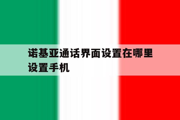 诺基亚通话界面设置在哪里设置手机 诺基亚通话界面设置在哪里设置手机