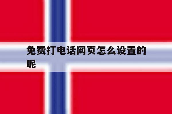 免费打电话网页怎么设置的呢 免费打电话网页怎么设置的呢