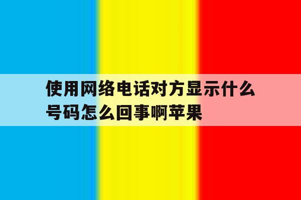 关于使用网络电话对方显示什么号码怎么回事啊苹果的信息 关于使用网络电话对方显示什么号码怎么回事啊苹果的信息