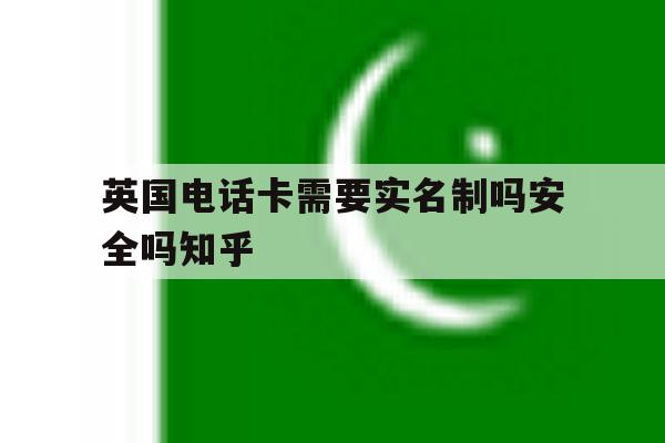 英国电话卡需要实名制吗安全吗知乎 英国电话卡需要实名制吗安全吗知乎