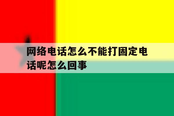 网络电话怎么不能打固定电话呢怎么回事 网络电话怎么不能打固定电话呢怎么回事