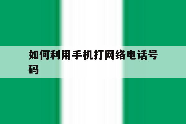 如何利用手机打网络电话号码 如何利用手机打网络电话号码