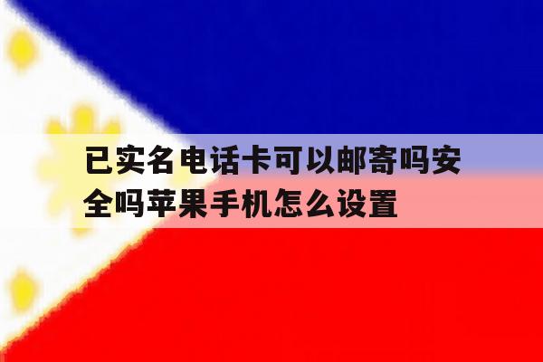 已实名电话卡可以邮寄吗安全吗苹果手机怎么设置的简单介绍 已实名电话卡可以邮寄吗安全吗苹果手机怎么设置的简单介绍