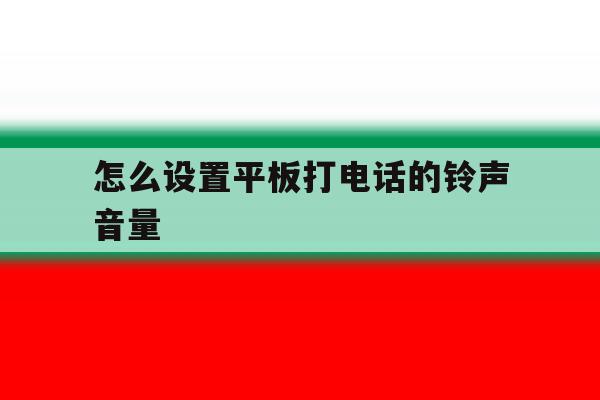 怎么设置平板打电话的铃声音量 怎么设置平板打电话的铃声音量