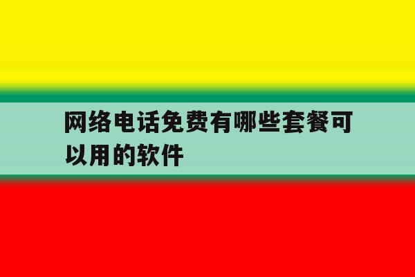 网络电话免费有哪些套餐可以用的软件 网络电话免费有哪些套餐可以用的软件