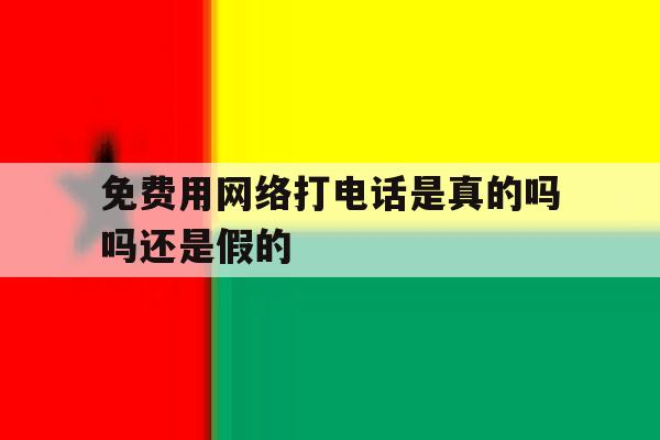 免费用网络打电话是真的吗吗还是假的 免费用网络打电话是真的吗吗还是假的