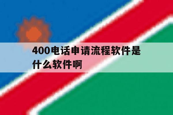 400电话申请流程软件是什么软件啊 400电话申请流程软件是什么软件啊