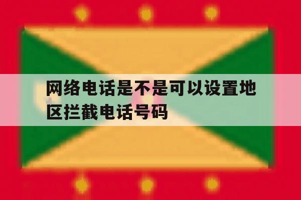 网络电话是不是可以设置地区拦截电话号码 网络电话是不是可以设置地区拦截电话号码