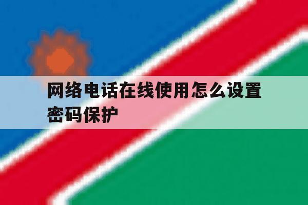 网络电话在线使用怎么设置密码保护 网络电话在线使用怎么设置密码保护