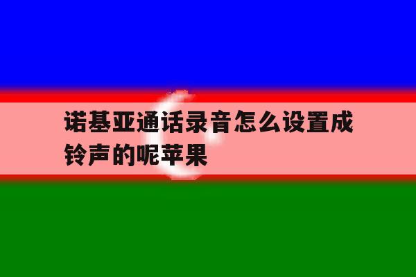 诺基亚通话录音怎么设置成铃声的呢苹果 诺基亚通话录音怎么设置成铃声的呢苹果