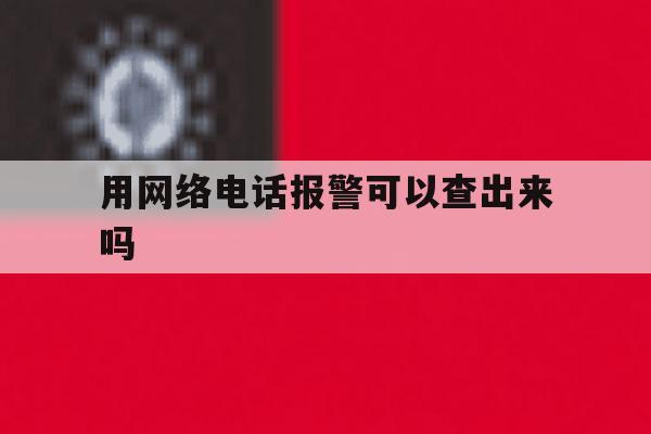 用网络电话报警可以查出来吗 用网络电话报警可以查出来吗