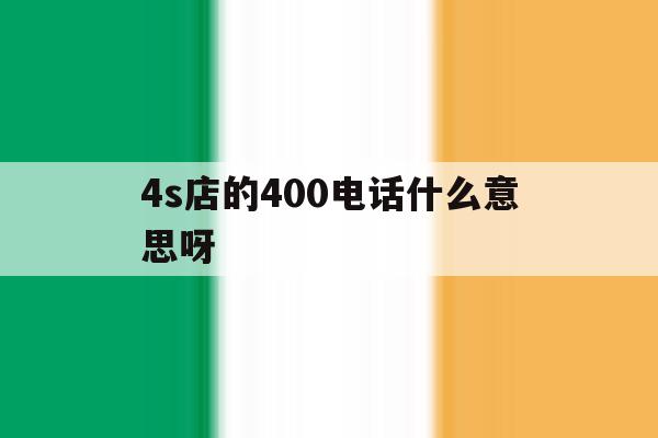 4s店的400电话什么意思呀 4s店的400电话什么意思呀
