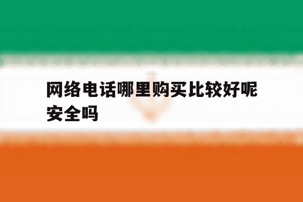 网络电话哪里购买比较好呢安全吗 网络电话哪里购买比较好呢安全吗