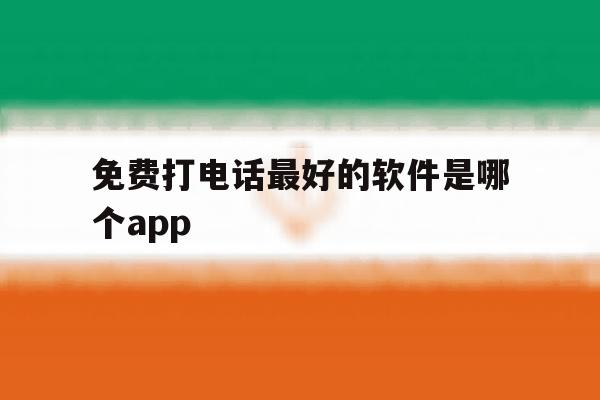 包含免费打电话最好的软件是哪个app的词条 包含免费打电话最好的软件是哪个app的词条