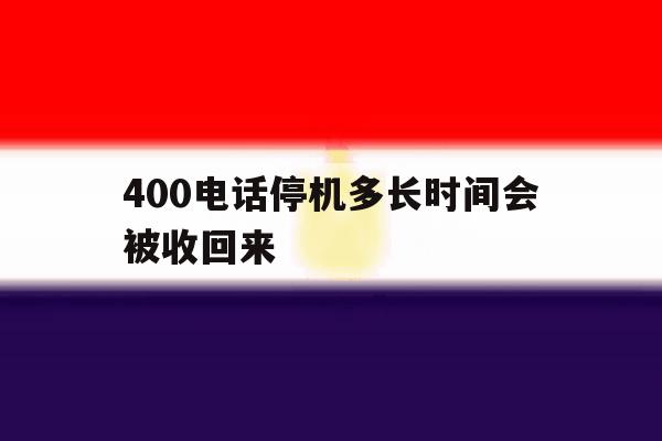 400电话停机多长时间会被收回来 400电话停机多长时间会被收回来