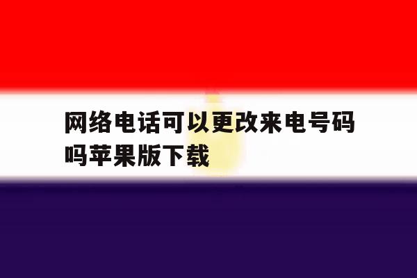 关于网络电话可以更改来电号码吗苹果版下载的信息 关于网络电话可以更改来电号码吗苹果版下载的信息