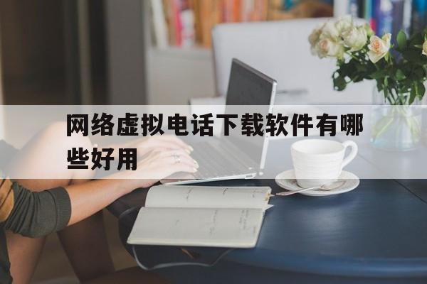 网络虚拟电话下载软件有哪些好用 网络虚拟电话下载软件有哪些好用